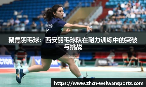 聚焦羽毛球：西安羽毛球队在耐力训练中的突破与挑战
